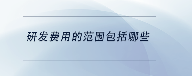 中级会计研发费用的范围包括哪些