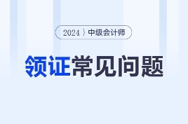 24年中级会计成绩公布后多久领证？证书领取常见问题汇总