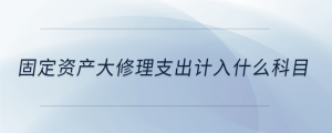 固定资产大修理支出计入什么科目