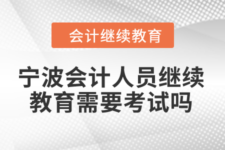 2024年宁波会计人员继续教育需要考试吗？