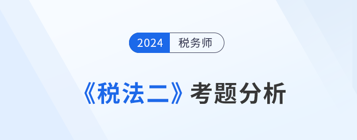 2024年税务师《税法二》考题分析及25年考试预测