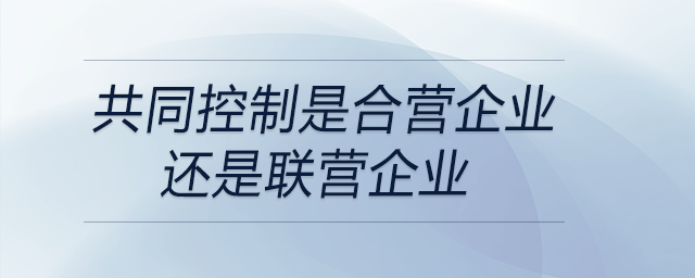 共同控制是合营企业还是联营企业