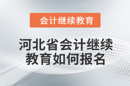 2024年河北省会计继续教育如何报名？