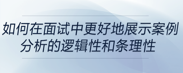 如何在面试中更好地展示案例分析的逻辑性和条理性