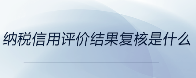 纳税信用评价结果复核是什么