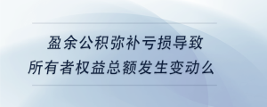 盈余公积弥补亏损导致所有者权益总额发生变动么