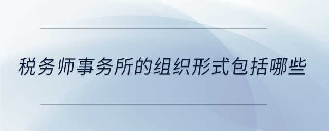 税务师事务所的组织形式包括哪些