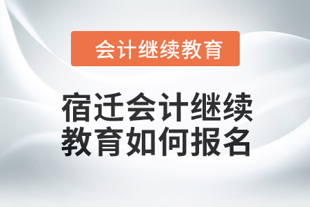 2024年度宿迁会计继续教育如何报名？