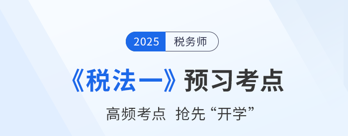 25年税务师《税法一》预习考点汇总，夯实基础抢先开学！