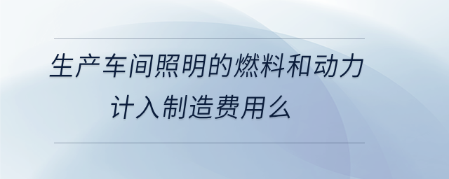 生产车间照明的燃料和动力计入制造费用么