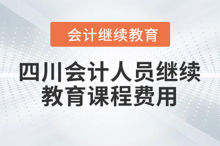 2024年四川省会计人员继续教育课程费用是多少？