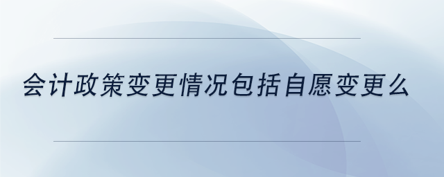 中级会计会计政策变更情况包括自愿变更么