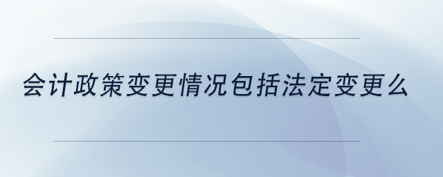 中级会计会计政策变更情况包括法定变更么