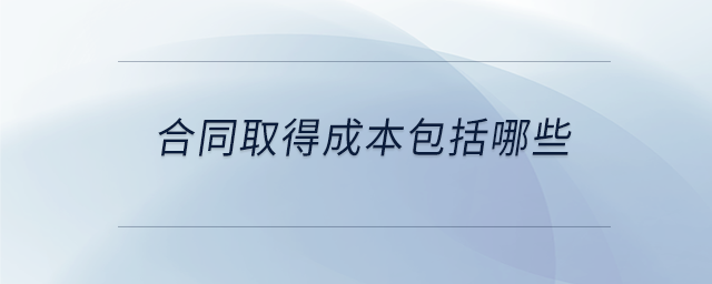 合同取得成本包括哪些