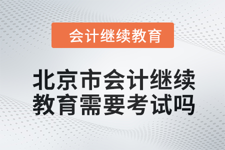 2024年北京市会计继续教育需要考试吗？