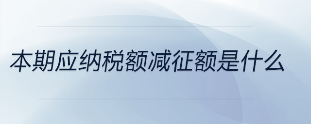 本期应纳税额减征额是什么