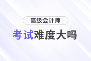 高级会计师考试难度大吗？需要准备多久？