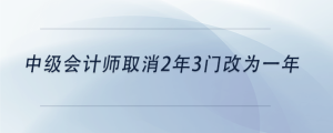 中级会计师取消2年3门改为一年