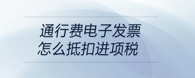 通行费电子发票怎么抵扣进项税