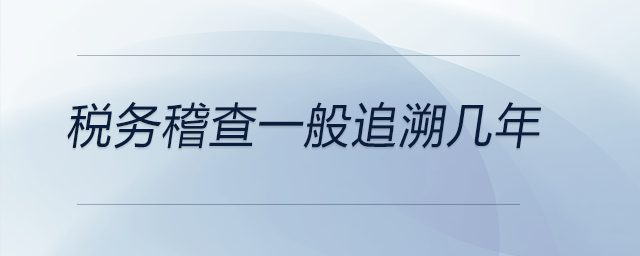 税务稽查一般追溯几年