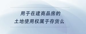 用于在建商品房的土地使用权属于存货么