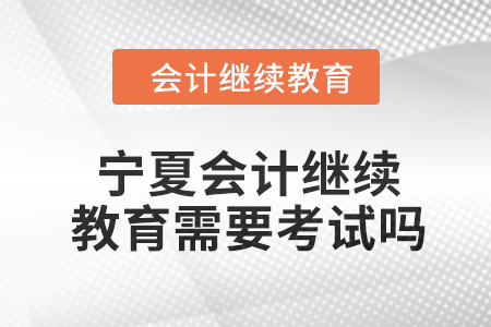 2024年宁夏会计人员继续教育需要考试吗？