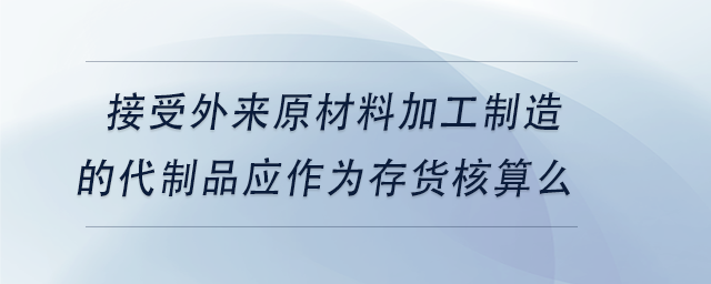 中级会计接受外来原材料加工制造的代制品应作为存货核算么