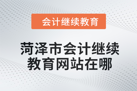 2024年菏泽市会计人员继续教育网站在哪？