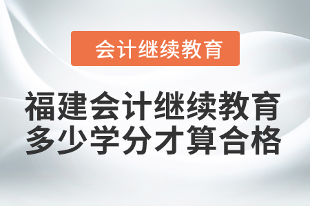 2024年福建会计继续教育多少学分才算合格？