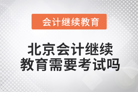 2024年度北京会计继续教育需要考试吗？