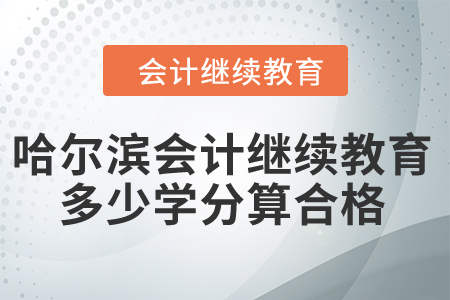 2024年哈尔滨会计继续教育多少学分算合格？