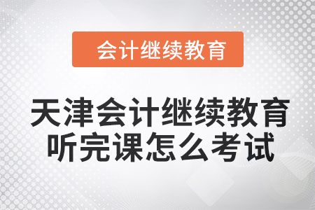 2024年天津会计继续教育听完课怎么考试？