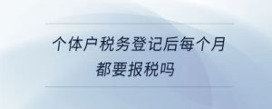 个体户税务登记后每个月都要报税吗