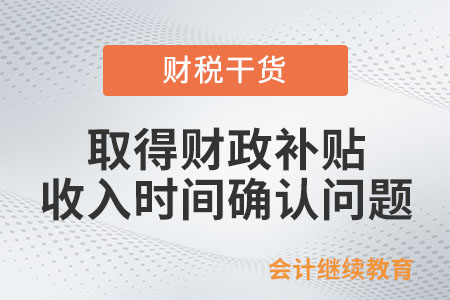 取得财政补贴，企业所得税收入时间怎么确认？