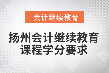 2024年扬州会计继续教育课程学分要求