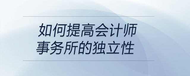 如何提高会计师事务所的独立性