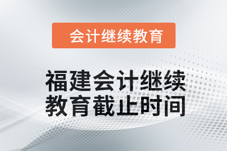 2024年福建会计人员继续教育截止时间