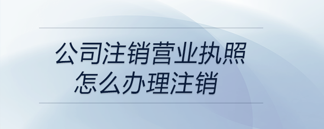 公司注销营业执照怎么办理注销