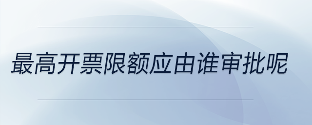 最高开票限额应由谁审批呢