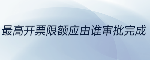 最高开票限额应由谁审批完成