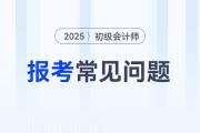 2025年初级会计报名常见问题汇总，你想知道的问题答案都在这里！