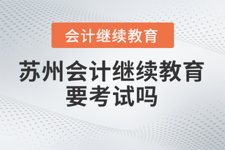 2024年苏州会计继续教育要考试吗？