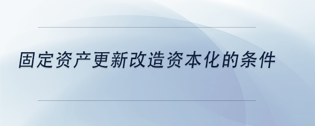 中级会计固定资产更新改造资本化的条件