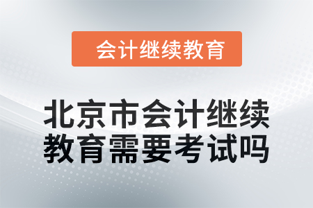 2024年度北京市会计继续教育需要考试吗？