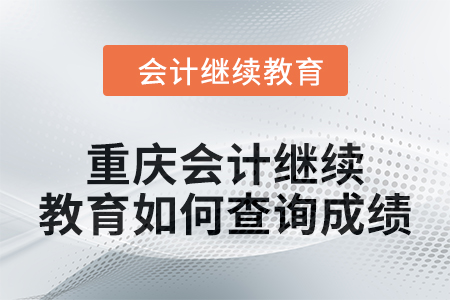 2024年度重庆会计继续教育如何查询成绩？