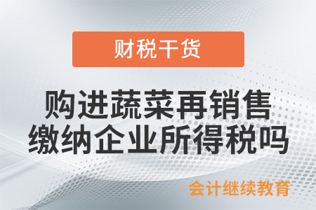 从批发市场购进蔬菜再销售，缴纳企业所得税吗？