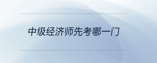 中级经济师先考哪一门