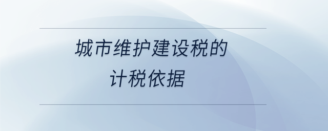 城市维护建设税的计税依据
